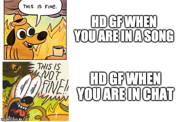 hd gf in a nutshell | HD GF WHEN YOU ARE IN A SONG; HD GF WHEN YOU ARE IN CHAT | image tagged in this is fine this is not fine | made w/ Imgflip meme maker