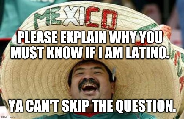 do you have stupid? | PLEASE EXPLAIN WHY YOU MUST KNOW IF I AM LATINO. YA CAN'T SKIP THE QUESTION. | image tagged in mexico | made w/ Imgflip meme maker