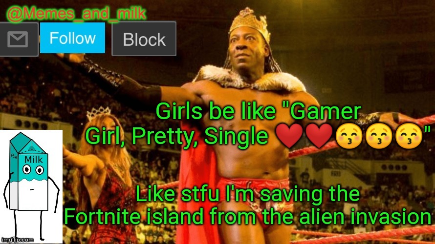 Memes and Milk but do you dig it sucka (thanks le_doggo) | Girls be like "Gamer Girl, Pretty, Single ❤❤😚😚😚"; Like stfu I'm saving the Fortnite island from the alien invasion | image tagged in memes and milk but do you dig it sucka thanks le_doggo | made w/ Imgflip meme maker