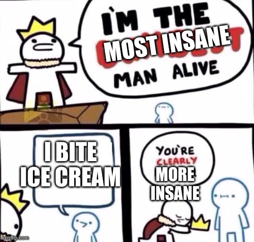 I'm the dumbest man alive | MOST INSANE; I BITE ICE CREAM; MORE INSANE | image tagged in i'm the dumbest man alive | made w/ Imgflip meme maker