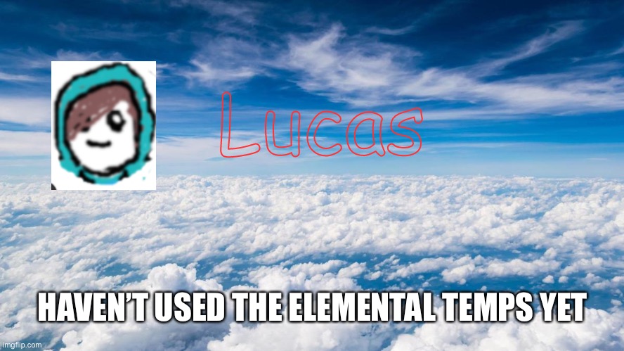 Lucas | HAVEN’T USED THE ELEMENTAL TEMPS YET | image tagged in lucas | made w/ Imgflip meme maker