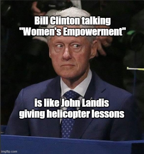 Give Me A Break! | Bill Clinton talking "Women's Empowerment"; is like John Landis giving helicopter lessons | image tagged in bill clinton scared,bill clinton,john landis,helicopter,feminism | made w/ Imgflip meme maker