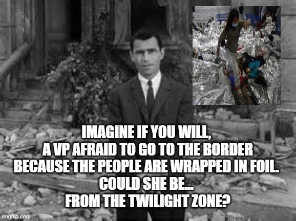 Kamala from the Twilight Zone | IMAGINE IF YOU WILL, 
A VP AFRAID TO GO TO THE BORDER
BECAUSE THE PEOPLE ARE WRAPPED IN FOIL. 
COULD SHE BE... 
FROM THE TWILIGHT ZONE? | image tagged in rod serling twillight zone,kamala harris,politics | made w/ Imgflip meme maker