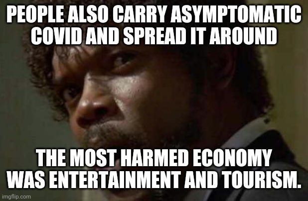 Samuel Jackson Glance Meme | PEOPLE ALSO CARRY ASYMPTOMATIC COVID AND SPREAD IT AROUND THE MOST HARMED ECONOMY WAS ENTERTAINMENT AND TOURISM. | image tagged in memes,samuel jackson glance | made w/ Imgflip meme maker