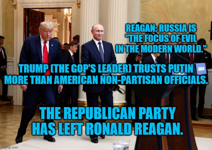 Does "Trump Tower Moscow," put him in violation of FARA? | REAGAN: RUSSIA IS "THE FOCUS OF EVIL IN THE MODERN WORLD."; TRUMP (THE GOP'S LEADER) TRUSTS PUTIN MORE THAN AMERICAN NON-PARTISAN OFFICIALS. THE REPUBLICAN PARTY HAS LEFT RONALD REAGAN. | image tagged in politics | made w/ Imgflip meme maker