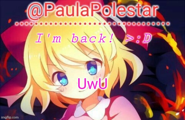 Hehe | I'm back! >:D; UwU | image tagged in paula announcement 2 | made w/ Imgflip meme maker
