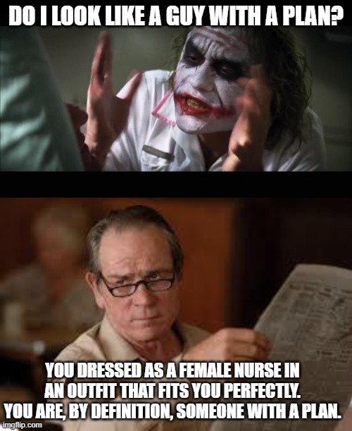  DO I LOOK LIKE A GUY WITH A PLAN? YOU DRESSED AS A FEMALE NURSE IN AN OUTFIT THAT FITS YOU PERFECTLY. YOU ARE, BY DEFINITION, SOMEONE WITH A PLAN. | image tagged in memes,and everybody loses their minds,no country for old men tommy lee jones | made w/ Imgflip meme maker