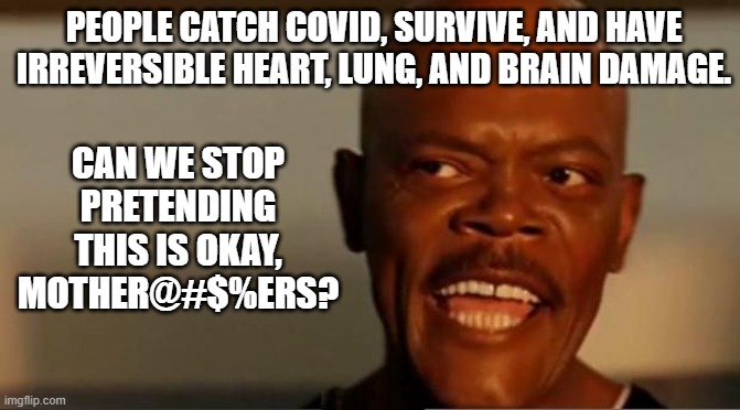 Snakes on the Plane Samuel L Jackson | PEOPLE CATCH COVID, SURVIVE, AND HAVE IRREVERSIBLE HEART, LUNG, AND BRAIN DAMAGE. CAN WE STOP PRETENDING THIS IS OKAY, MOTHER@#$%ERS? | image tagged in snakes on the plane samuel l jackson | made w/ Imgflip meme maker