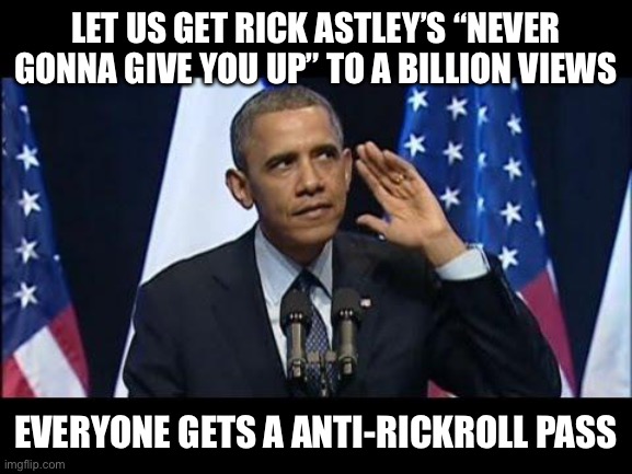 Operation Billion Views | LET US GET RICK ASTLEY’S “NEVER GONNA GIVE YOU UP” TO A BILLION VIEWS; EVERYONE GETS A ANTI-RICKROLL PASS | image tagged in memes,obama no listen,rick astley | made w/ Imgflip meme maker