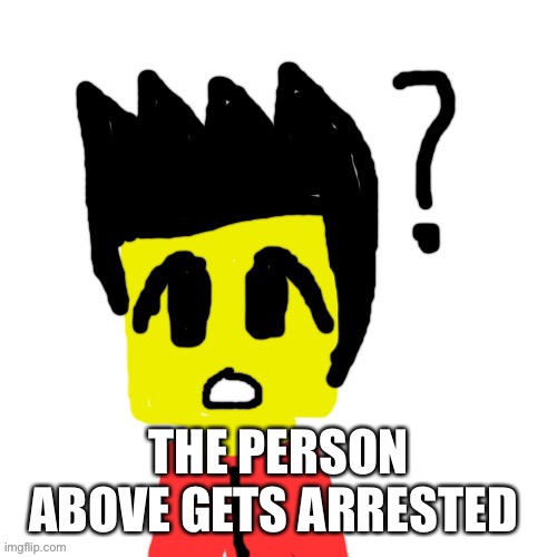 Lego anime confused face | THE PERSON ABOVE GETS ARRESTED | image tagged in lego anime confused face | made w/ Imgflip meme maker