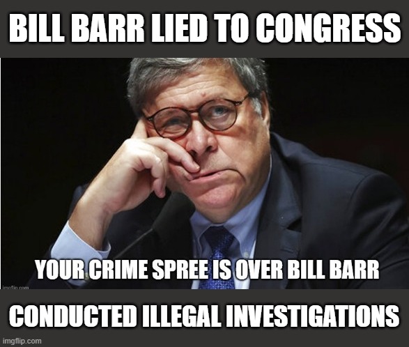 Bill Barr Under Investigation for Corruption | BILL BARR LIED TO CONGRESS; CONDUCTED ILLEGAL INVESTIGATIONS | image tagged in lock him up,liar,perjruy,abuse of power,criminal | made w/ Imgflip meme maker
