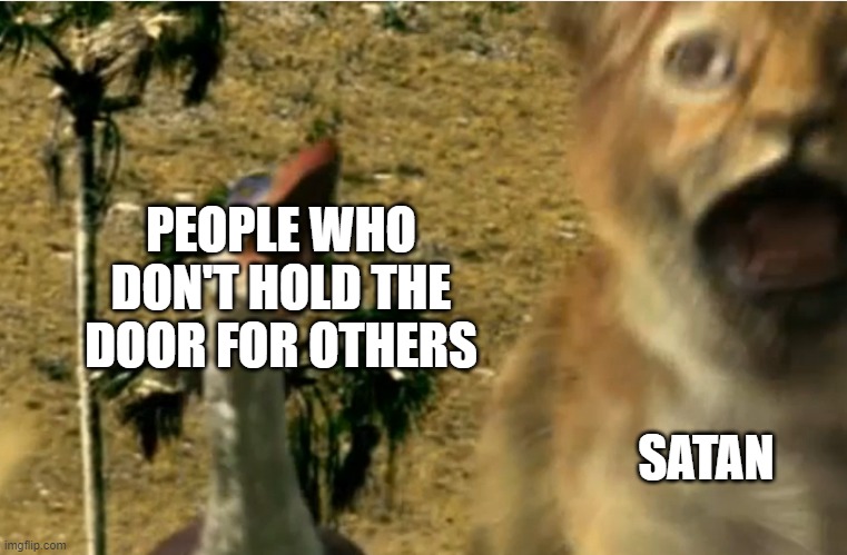 Walking With Beasts chase | SATAN; PEOPLE WHO DON'T HOLD THE DOOR FOR OTHERS | image tagged in walking with beasts chase,memes | made w/ Imgflip meme maker
