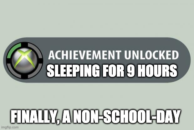 Yes | SLEEPING FOR 9 HOURS; FINALLY, A NON-SCHOOL-DAY | image tagged in achievement unlocked | made w/ Imgflip meme maker