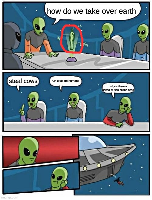 Alien Meeting Suggestion | how do we take over earth; run tests on humans; steal cows; why is there a naked person on the desk | image tagged in memes,alien meeting suggestion,hmmm,sus memes,funny memes,huh | made w/ Imgflip meme maker
