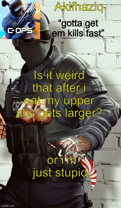 Akifhaziq critical ops temp | Is it weird that after i eat my upper abs gets larger? or i’m just stupid. | image tagged in akifhaziq critical ops temp | made w/ Imgflip meme maker