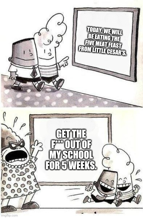 George and Harold are good at this. | TODAY, WE WILL BE EATING THE FIVE MEAT FEAST FROM LITTLE CESAR'S. GET THE F*** OUT OF MY SCHOOL FOR 5 WEEKS. | image tagged in captain underpants bulletin | made w/ Imgflip meme maker