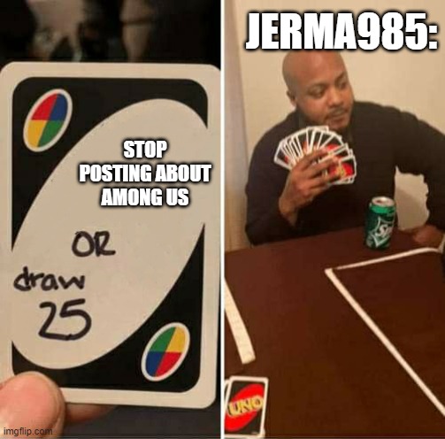 stop posting about among us or draw 25 | JERMA985:; STOP POSTING ABOUT AMONG US | image tagged in uno or draw 25 | made w/ Imgflip meme maker