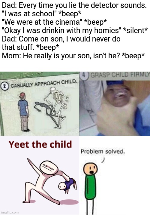 "You're not my dad!" | Dad: Every time you lie the detector sounds.
"I was at school" *beep*

"We were at the cinema" *beep*
"Okay I was drinkin with my homies" *silent*

Dad: Come on son, I would never do that stuff. *beep*
Mom: He really is your son, isn't he? *beep* | image tagged in casually approach child complete,memes,funny,dark humor,maury lie detector,sus | made w/ Imgflip meme maker