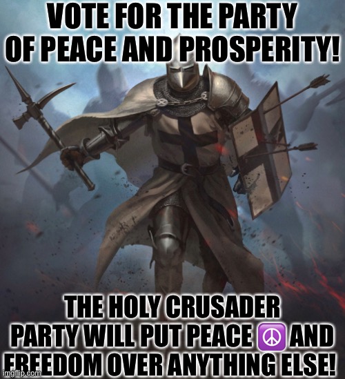 VOTE FOR THE PARTY OF PEACE AND PROSPERITY! THE HOLY CRUSADER PARTY WILL PUT PEACE ☮️ AND FREEDOM OVER ANYTHING ELSE! | made w/ Imgflip meme maker