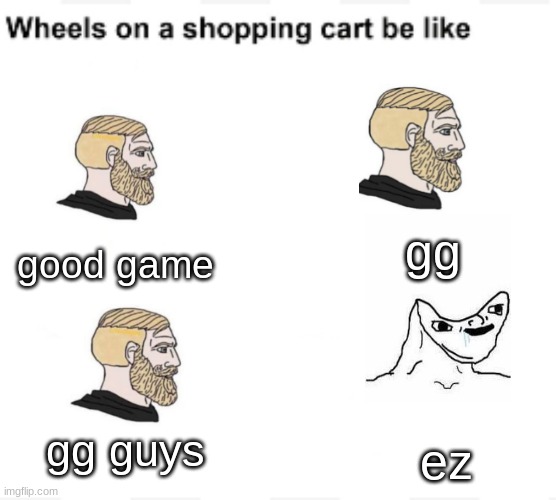why are people like this | gg; good game; ez; gg guys | image tagged in wheels on a shopping cart be like | made w/ Imgflip meme maker