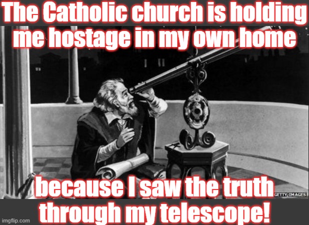 He wasn't tortured, but was under house arrest. | The Catholic church is holding
me hostage in my own home; because I saw the truth
through my telescope! | image tagged in galileo,christianity,you can't handle the truth,inquisition | made w/ Imgflip meme maker