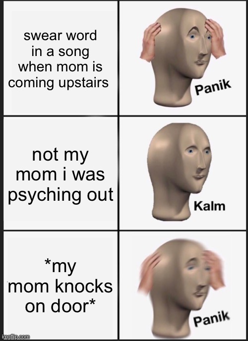 Panik Kalm Panik Meme | swear word in a song when mom is coming upstairs; not my mom i was psyching out; *my mom knocks on door* | image tagged in memes,panik kalm panik | made w/ Imgflip meme maker