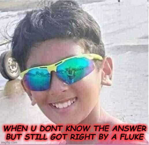 Fluke meme class | WHEN U DONT KNOW THE ANSWER
BUT STILL GOT RIGHT BY A FLUKE | image tagged in adithya d | made w/ Imgflip meme maker