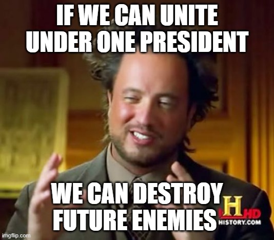 And future users here will be safe | IF WE CAN UNITE UNDER ONE PRESIDENT; WE CAN DESTROY FUTURE ENEMIES | image tagged in memes,ancient aliens,unite | made w/ Imgflip meme maker