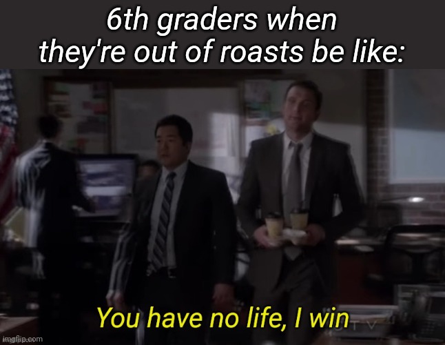 Basically middle schoolers too tho | 6th graders when they're out of roasts be like: | image tagged in you have no life i win | made w/ Imgflip meme maker