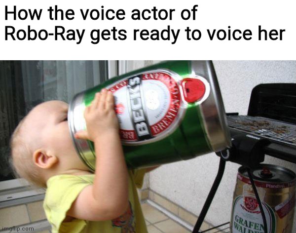 DRINK BEER | How the voice actor of Robo-Ray gets ready to voice her | image tagged in drink beer | made w/ Imgflip meme maker