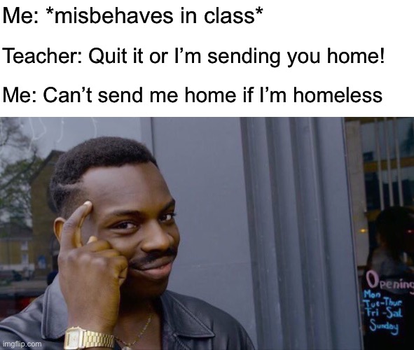 What now, teach? | Me: *misbehaves in class*; Teacher: Quit it or I’m sending you home! Me: Can’t send me home if I’m homeless | image tagged in memes,roll safe think about it,school | made w/ Imgflip meme maker