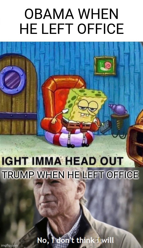 January 20, 2017 | OBAMA WHEN HE LEFT OFFICE; TRUMP WHEN HE LEFT OFFICE | image tagged in memes,spongebob ight imma head out,no i dont think i will,obama,trump | made w/ Imgflip meme maker