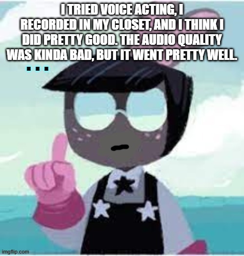 I tried voicing Cosmo (sadly I can't share the file with you) | I TRIED VOICE ACTING, I RECORDED IN MY CLOSET, AND I THINK I DID PRETTY GOOD. THE AUDIO QUALITY WAS KINDA BAD, BUT IT WENT PRETTY WELL. | image tagged in speechless cosmo | made w/ Imgflip meme maker