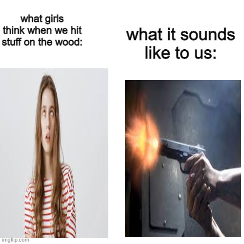 what it sounds like: | what it sounds like to us:; what girls think when we hit stuff on the wood: | image tagged in memes,blank transparent square | made w/ Imgflip meme maker