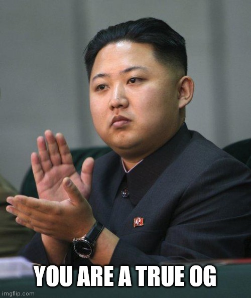 Kim Jong Un | YOU ARE A TRUE OG | image tagged in kim jong un | made w/ Imgflip meme maker