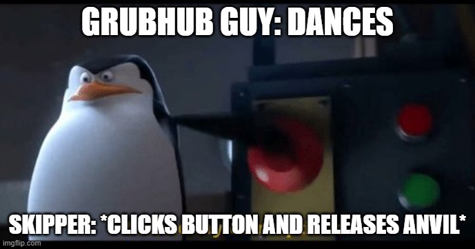I make my own options | GRUBHUB GUY: DANCES; SKIPPER: *CLICKS BUTTON AND RELEASES ANVIL* | image tagged in i make my own options | made w/ Imgflip meme maker