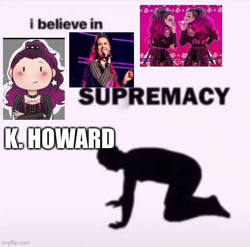 I believe in supremacy | K. HOWARD | image tagged in i believe in supremacy | made w/ Imgflip meme maker