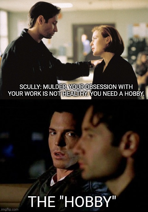 Mulder needs a hobby | SCULLY: MULDER, YOUR OBSESSION WITH YOUR WORK IS NOT HEALTHY. YOU NEED A HOBBY. THE "HOBBY" | image tagged in x-files,fox mulder the x files | made w/ Imgflip meme maker