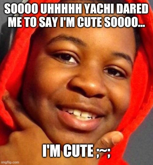 SOOOO UHHHHH YACHI DARED ME TO SAY I'M CUTE SOOOO... I'M CUTE ;~; | made w/ Imgflip meme maker
