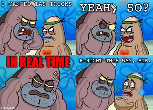 Speedrun | I CAN DO TAS TRICKS; YEAH, SO? IN REAL TIME; R-RIGHT THIS WAY, SIR. | image tagged in welcome to the salty spitoon,speed,speedrunners,gaming,gamers,stop reading the tags | made w/ Imgflip meme maker