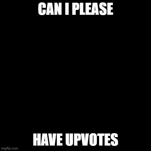 upvote begging | CAN I PLEASE; HAVE UPVOTES | image tagged in upvote begging | made w/ Imgflip meme maker