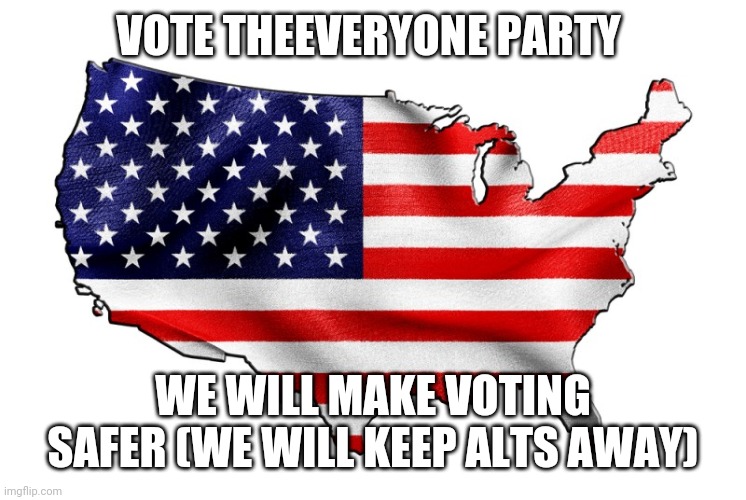 Vote us | VOTE THEEVERYONE PARTY; WE WILL MAKE VOTING SAFER (WE WILL KEEP ALTS AWAY) | image tagged in united states of america | made w/ Imgflip meme maker