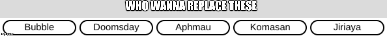 WHO WANNA REPLACE THESE | made w/ Imgflip meme maker