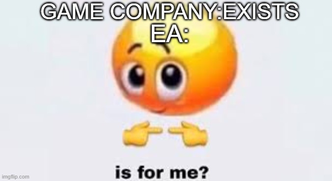 Is for me | GAME COMPANY:EXISTS; EA: | image tagged in is for me,memes | made w/ Imgflip meme maker