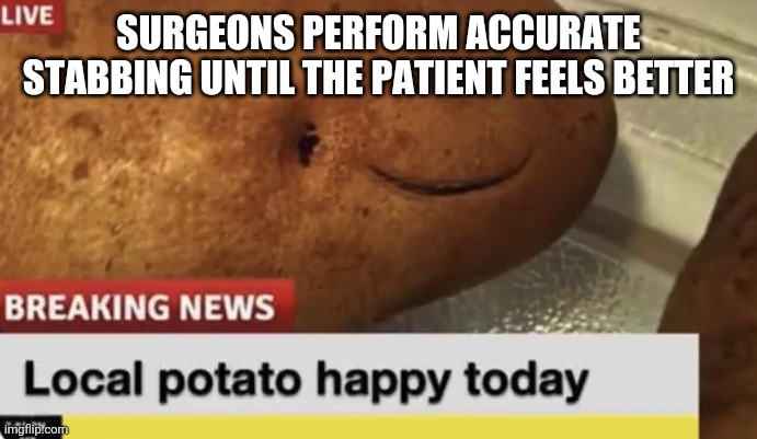 Local Potato happy today | SURGEONS PERFORM ACCURATE STABBING UNTIL THE PATIENT FEELS BETTER | image tagged in local potato happy today | made w/ Imgflip meme maker