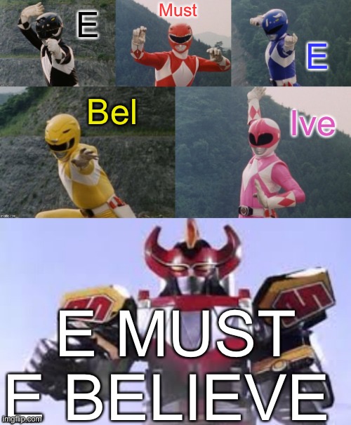 Mighty Morphing Power Rangers summon the Megazord | E Must E Bel Ive E MUST E BELIEVE | image tagged in mighty morphing power rangers summon the megazord | made w/ Imgflip meme maker