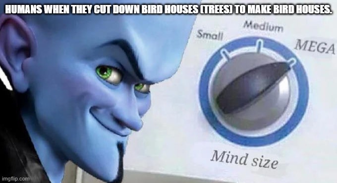 Mega Mind Size | HUMANS WHEN THEY CUT DOWN BIRD HOUSES (TREES) TO MAKE BIRD HOUSES. | image tagged in mega mind size | made w/ Imgflip meme maker