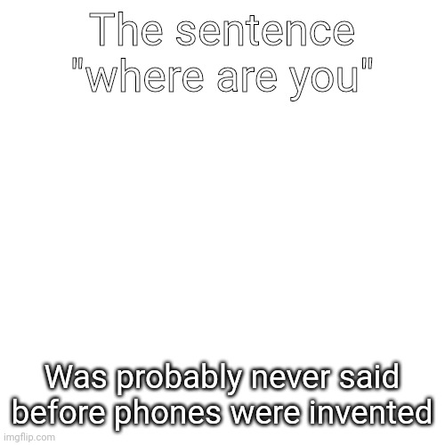 H m | The sentence "where are you"; Was probably never said before phones were invented | image tagged in memes,blank transparent square | made w/ Imgflip meme maker