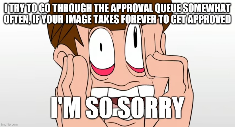 Approv'l | I TRY TO GO THROUGH THE APPROVAL QUEUE SOMEWHAT OFTEN, IF YOUR IMAGE TAKES FOREVER TO GET APPROVED; I'M SO SORRY | made w/ Imgflip meme maker