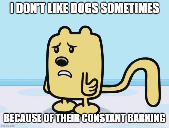 They can get way too loud | I DON'T LIKE DOGS SOMETIMES; BECAUSE OF THEIR CONSTANT BARKING | image tagged in sad wubbzy,dogs | made w/ Imgflip meme maker